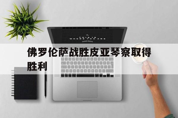 开云体育app-佛罗伦萨战胜皮亚琴察取得胜利的简单介绍